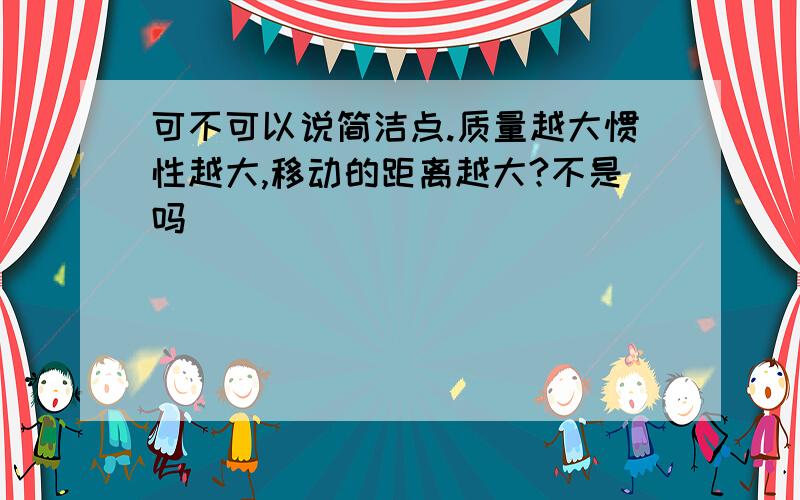 可不可以说简洁点.质量越大惯性越大,移动的距离越大?不是吗