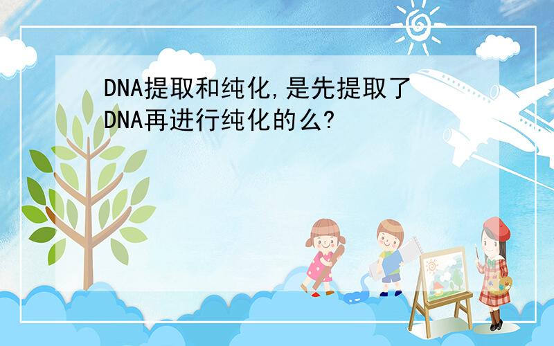 DNA提取和纯化,是先提取了DNA再进行纯化的么?