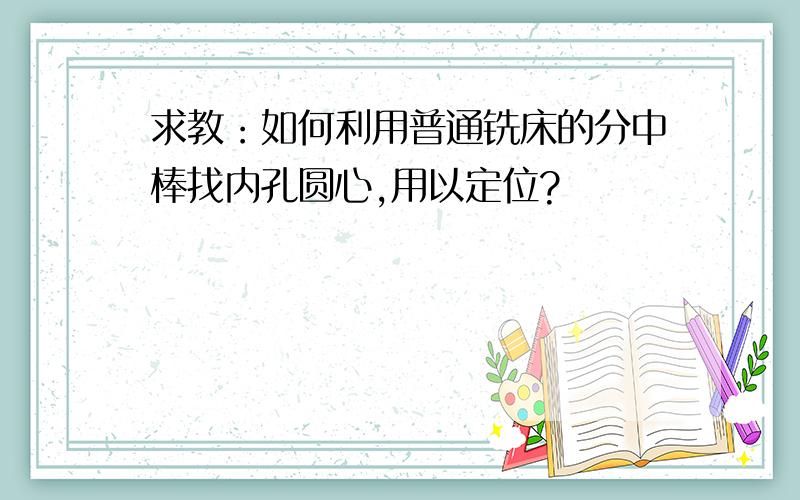 求教：如何利用普通铣床的分中棒找内孔圆心,用以定位?