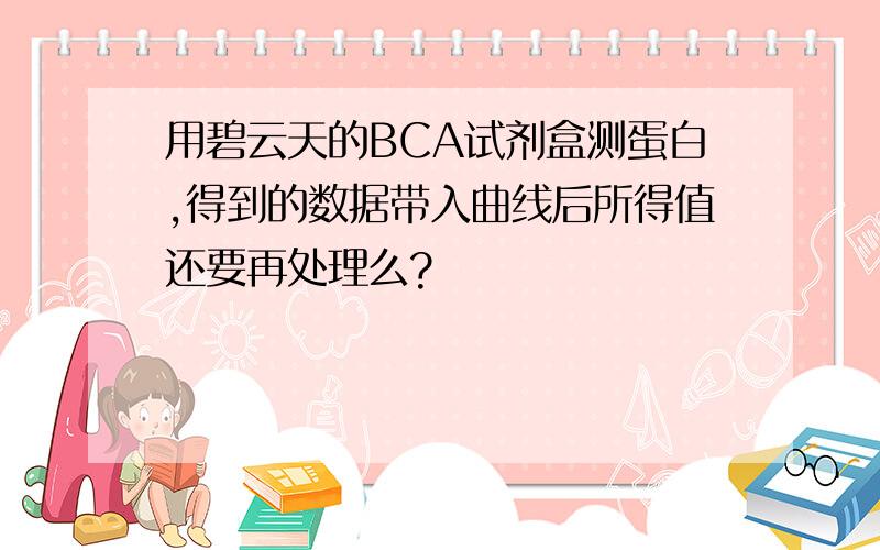 用碧云天的BCA试剂盒测蛋白,得到的数据带入曲线后所得值还要再处理么?