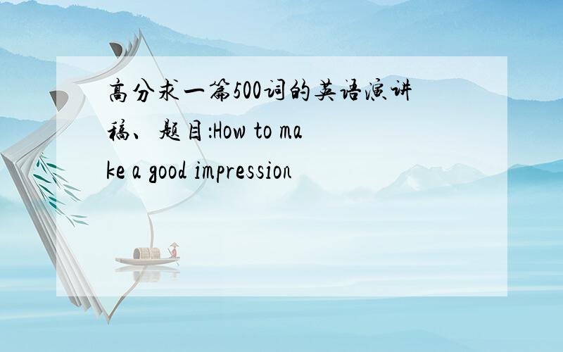 高分求一篇500词的英语演讲稿、题目：How to make a good impression