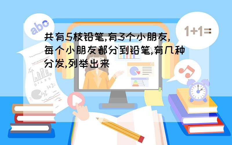 共有5枝铅笔,有3个小朋友,每个小朋友都分到铅笔,有几种分发,列举出来