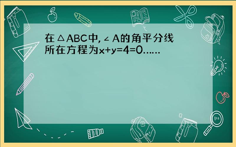 在△ABC中,∠A的角平分线所在方程为x+y=4=0……