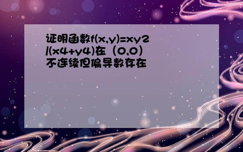 证明函数f(x,y)=xy2/(x4+y4)在（0,0）不连续但偏导数存在