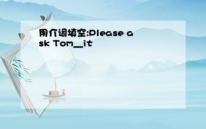 用介词填空:Please ask Tom＿it