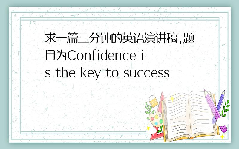 求一篇三分钟的英语演讲稿,题目为Confidence is the key to success