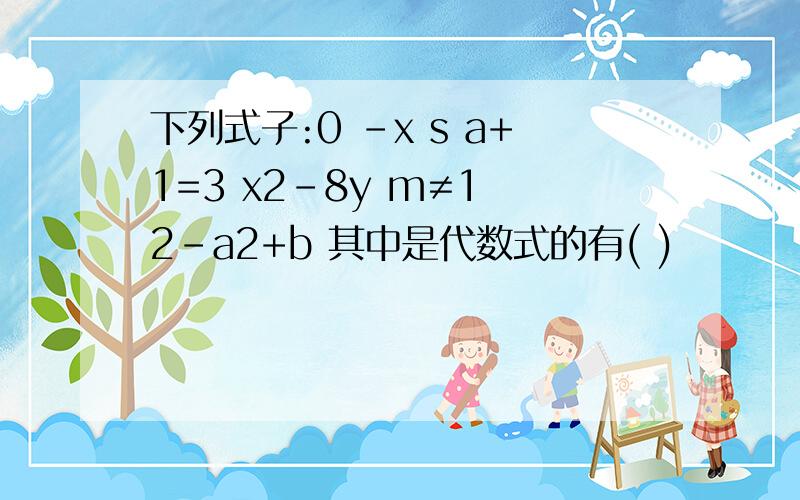 下列式子:0 -x s a+1=3 x2-8y m≠1 2-a2+b 其中是代数式的有( )