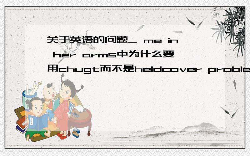 关于英语的问题_ me in her arms中为什么要用chugt而不是heldcover problem又是什么意思