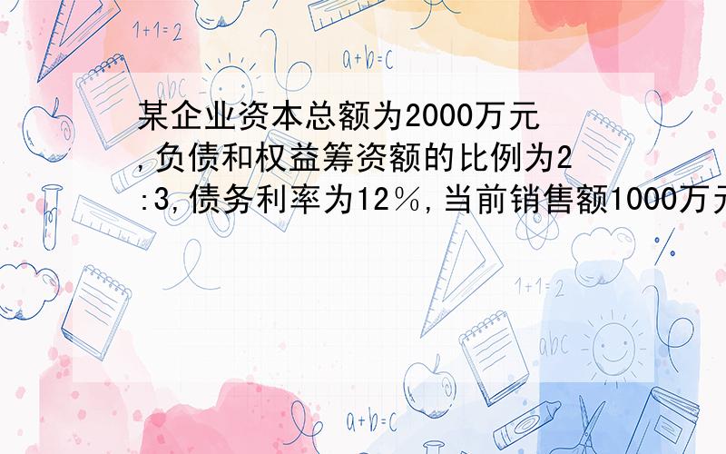 某企业资本总额为2000万元,负债和权益筹资额的比例为2:3,债务利率为12％,当前销售额1000万元,息税前利润为20