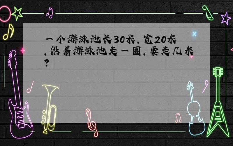 一个游泳池长30米,宽20米,沿着游泳池走一圈,要走几米?