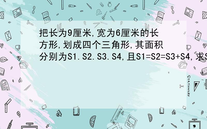 把长为9厘米,宽为6厘米的长方形,划成四个三角形,其面积分别为S1.S2.S3.S4,且S1=S2=S3+S4,求S4.