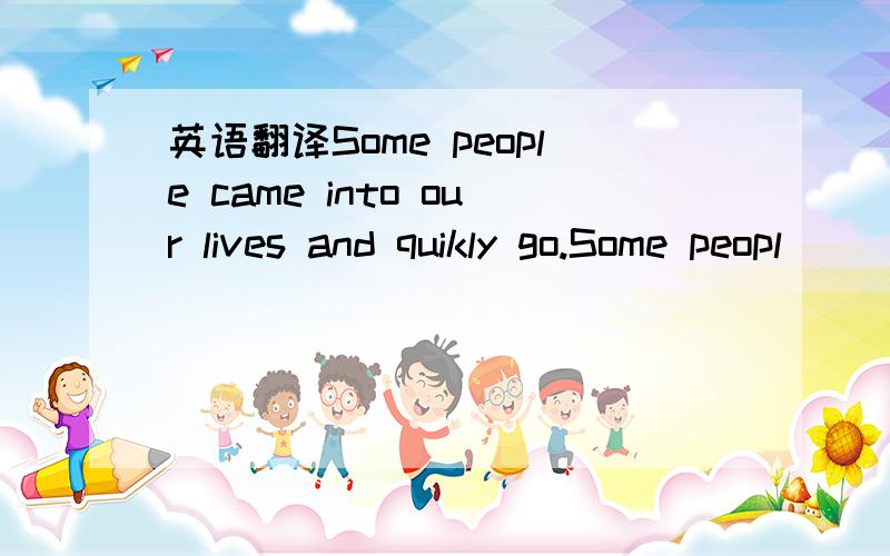 英语翻译Some people came into our lives and quikly go.Some peopl