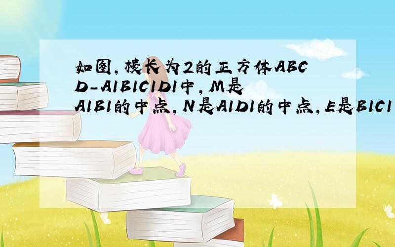 如图,棱长为2的正方体ABCD-A1B1C1D1中,M是A1B1的中点,N是A1D1的中点,E是B1C1的中点,F是D1