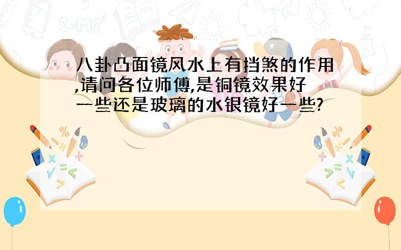 八卦凸面镜风水上有挡煞的作用,请问各位师傅,是铜镜效果好一些还是玻璃的水银镜好一些?