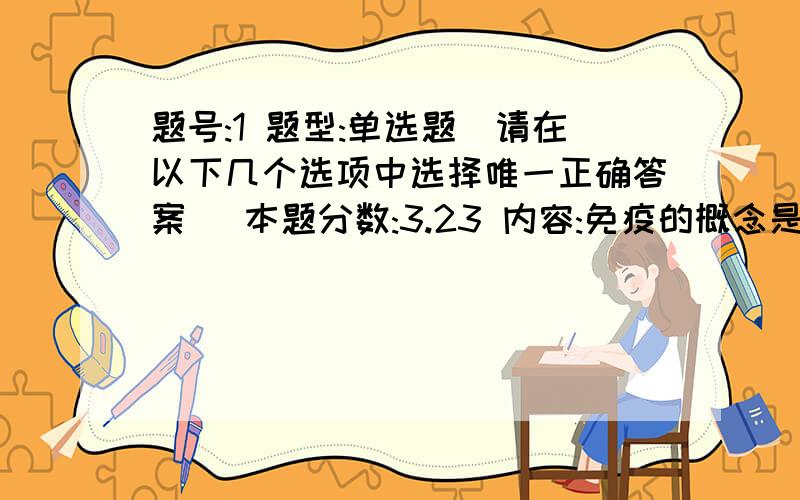 题号:1 题型:单选题（请在以下几个选项中选择唯一正确答案） 本题分数:3.23 内容:免疫的概念是 A、机体抗