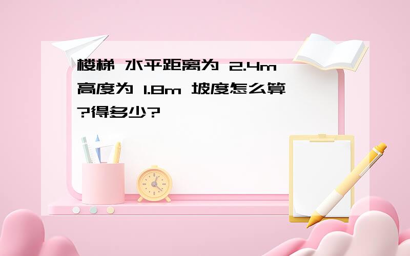 楼梯 水平距离为 2.4m 高度为 1.8m 坡度怎么算?得多少?