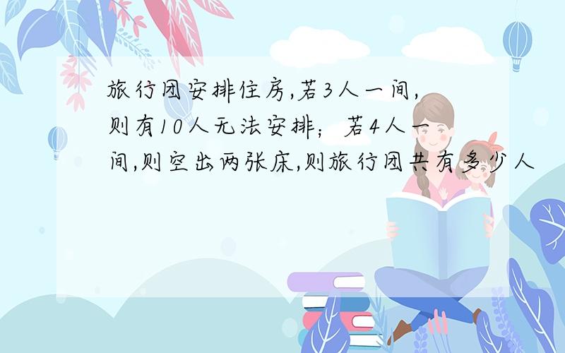 旅行团安排住房,若3人一间,则有10人无法安排；若4人一间,则空出两张床,则旅行团共有多少人