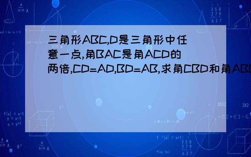 三角形ABC,D是三角形中任意一点,角BAC是角ACD的两倍,CD=AD,BD=AB,求角CBD和角ABC的关系?