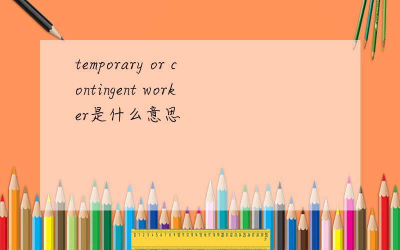 temporary or contingent worker是什么意思