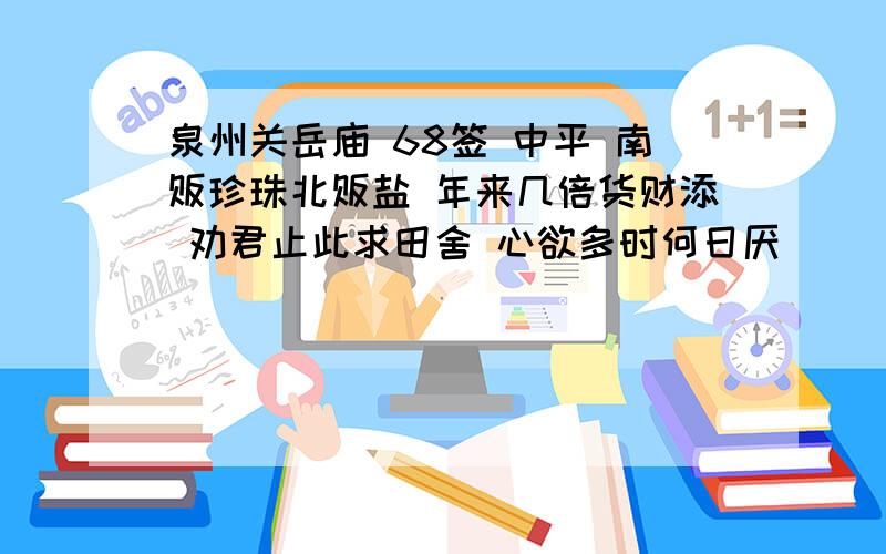 泉州关岳庙 68签 中平 南贩珍珠北贩盐 年来几倍货财添 劝君止此求田舍 心欲多时何日厌