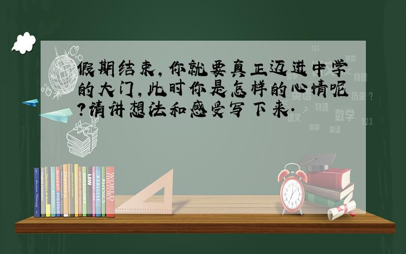 假期结束,你就要真正迈进中学的大门,此时你是怎样的心情呢?请讲想法和感受写下来.