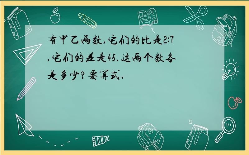 有甲乙两数,它们的比是2:7,它们的差是45.这两个数各是多少?要算式,