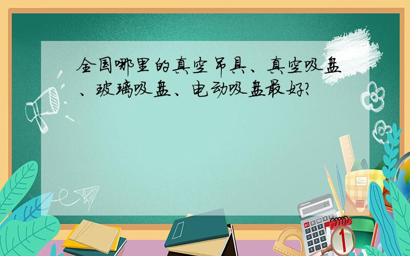 全国哪里的真空吊具、真空吸盘、玻璃吸盘、电动吸盘最好?