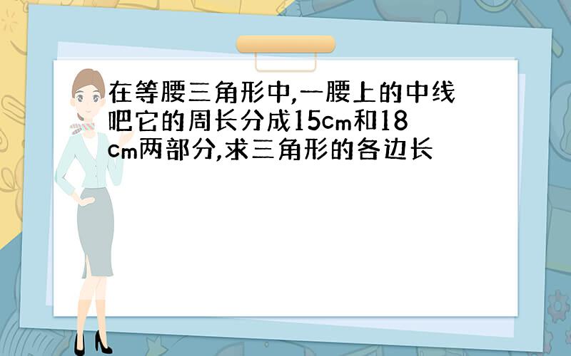 在等腰三角形中,一腰上的中线吧它的周长分成15cm和18cm两部分,求三角形的各边长