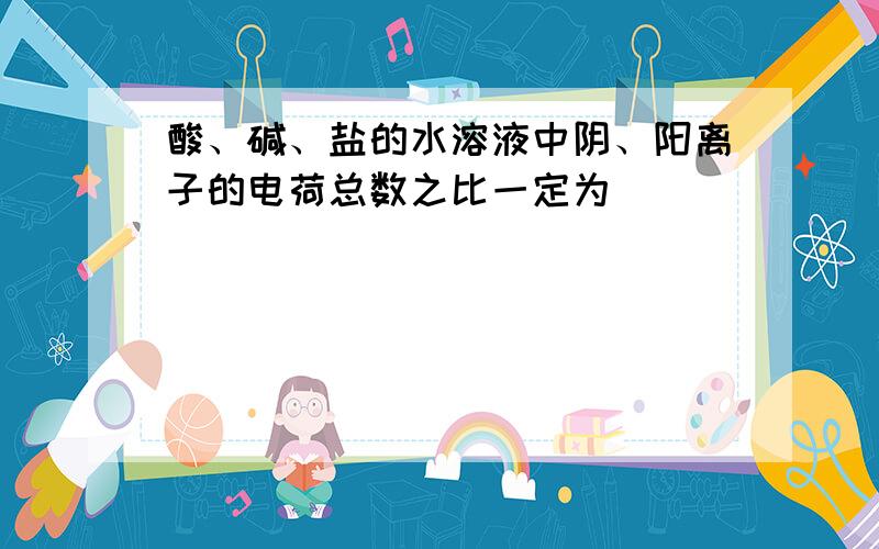 酸、碱、盐的水溶液中阴、阳离子的电荷总数之比一定为（　　）