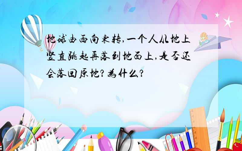 地球由西向东转,一个人从地上竖直跳起再落到地面上,是否还会落回原地?为什么?