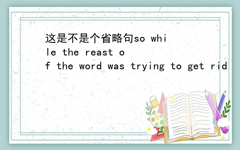 这是不是个省略句so while the reast of the word was trying to get rid