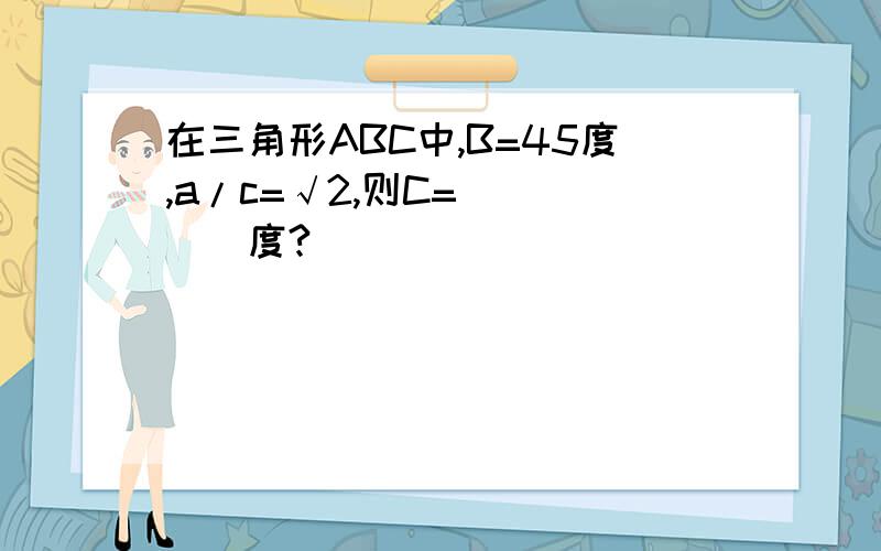 在三角形ABC中,B=45度,a/c=√2,则C=_____度?