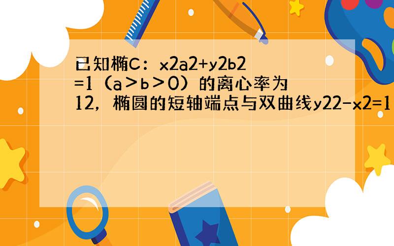 已知椭C：x2a2+y2b2=1（a＞b＞0）的离心率为12，椭圆的短轴端点与双曲线y22−x2=1的焦点重合，过P（4