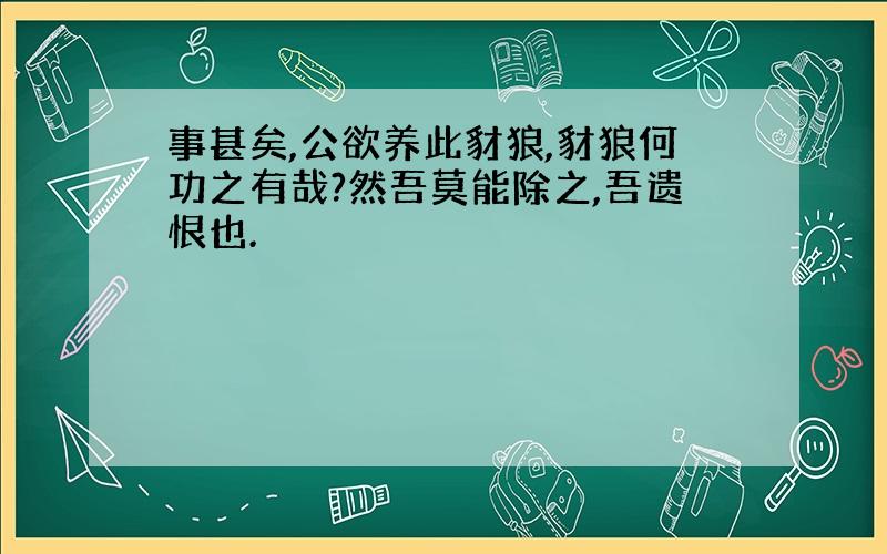 事甚矣,公欲养此豺狼,豺狼何功之有哉?然吾莫能除之,吾遗恨也.