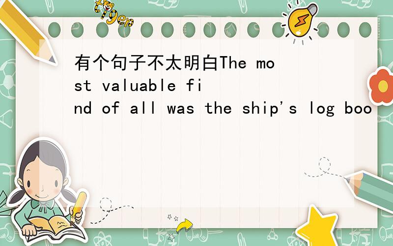 有个句子不太明白The most valuable find of all was the ship's log boo