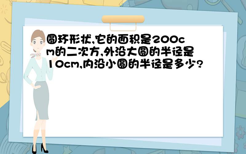 圆环形状,它的面积是200cm的二次方,外沿大圆的半径是10cm,内沿小圆的半径是多少?