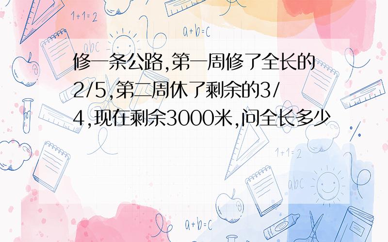 修一条公路,第一周修了全长的2/5,第二周休了剩余的3/4,现在剩余3000米,问全长多少