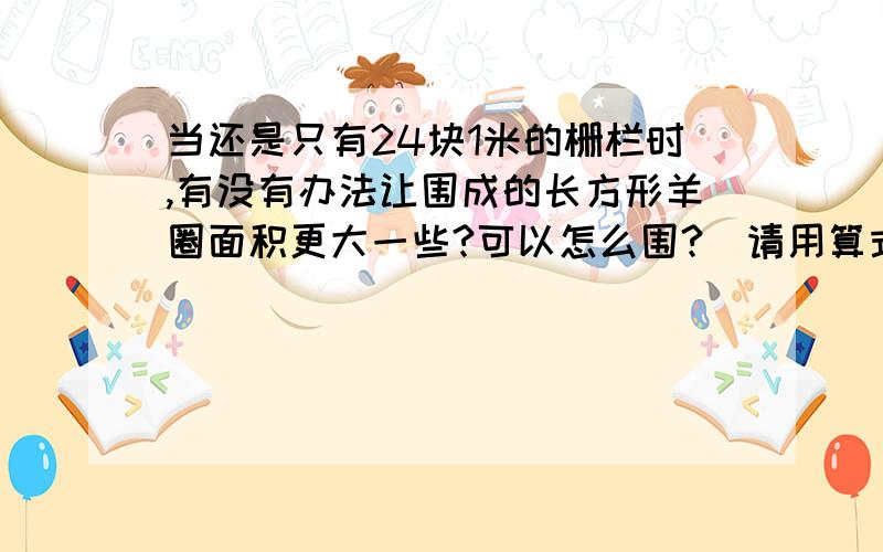 当还是只有24块1米的栅栏时,有没有办法让围成的长方形羊圈面积更大一些?可以怎么围?（请用算式和文字简介