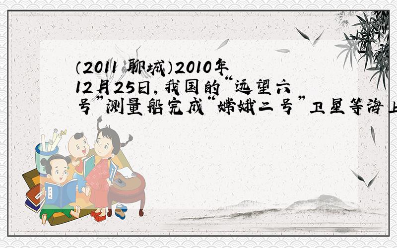 （2011•聊城）2010年12月25日，我国的“远望六号”测量船完成“嫦娥二号”卫星等海上测控任务平安回到祖国，如图所