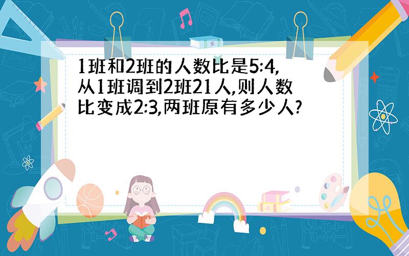 1班和2班的人数比是5:4,从1班调到2班21人,则人数比变成2:3,两班原有多少人?