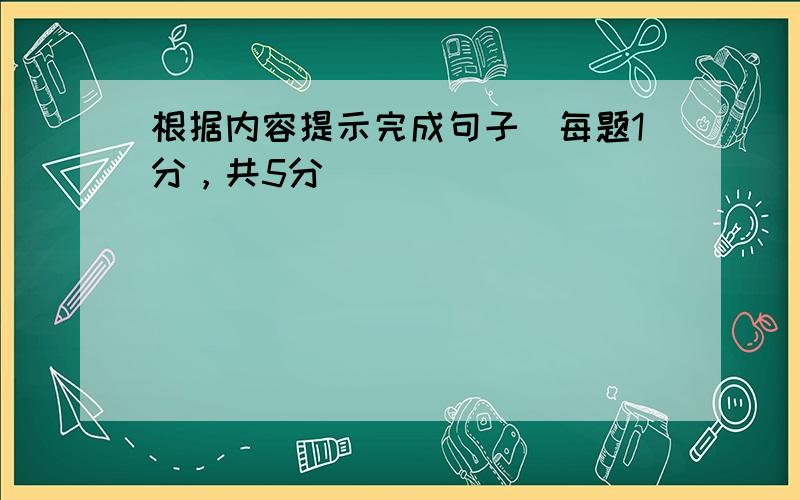 根据内容提示完成句子（每题1分，共5分）