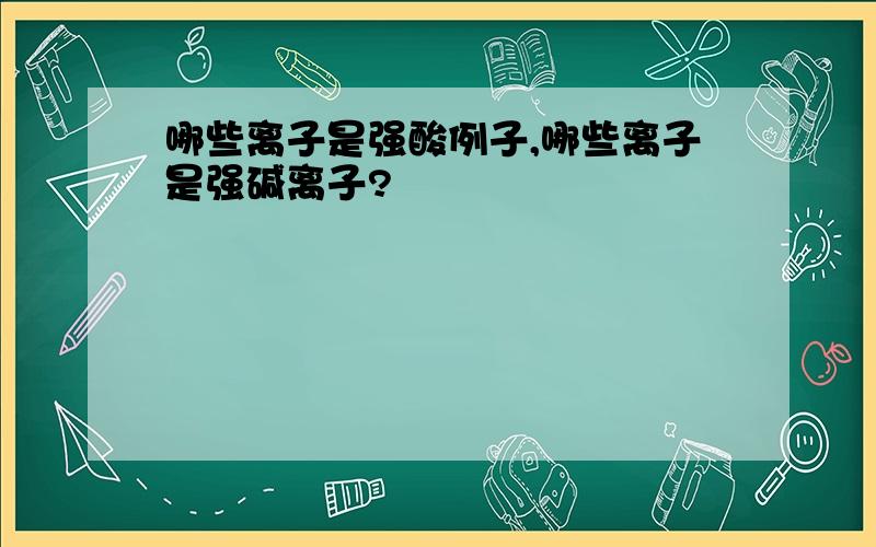 哪些离子是强酸例子,哪些离子是强碱离子?