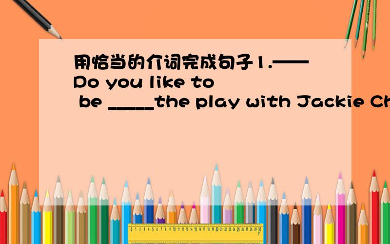 用恰当的介词完成句子1.——Do you like to be _____the play with Jackie Ch