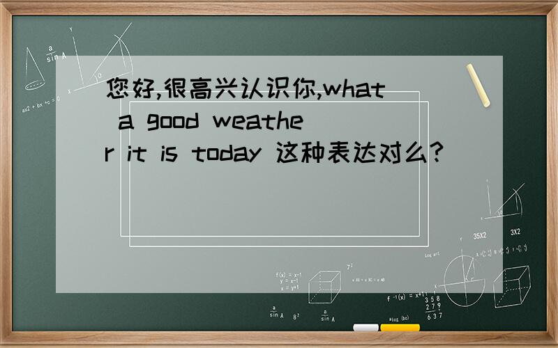 您好,很高兴认识你,what a good weather it is today 这种表达对么?