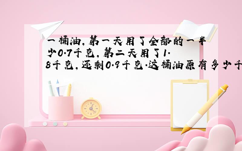 一桶油,第一天用了全部的一半少0.7千克,第二天用了1.8千克,还剩0.9千克.这桶油原有多少千克?