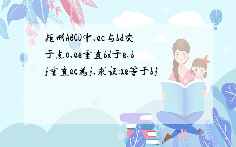 矩形ABCD中,ac与bd交于点o,ae垂直bd于e,bf垂直ac为f,求证：ae等于bf