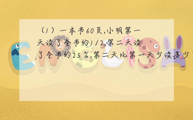 （1）一本书60页,小明第一天读了全书的1/2,第二天读了全书的25％,第二天比第一天少读多少页?（2）王老师原来每月用