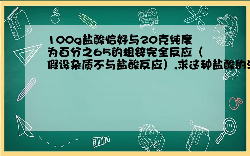 100g盐酸恰好与20克纯度为百分之65的粗锌完全反应（假设杂质不与盐酸反应）,求这种盐酸的溶质质量分数.