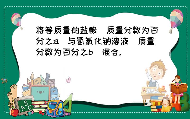 将等质量的盐酸（质量分数为百分之a）与氢氧化钠溶液（质量分数为百分之b）混合,