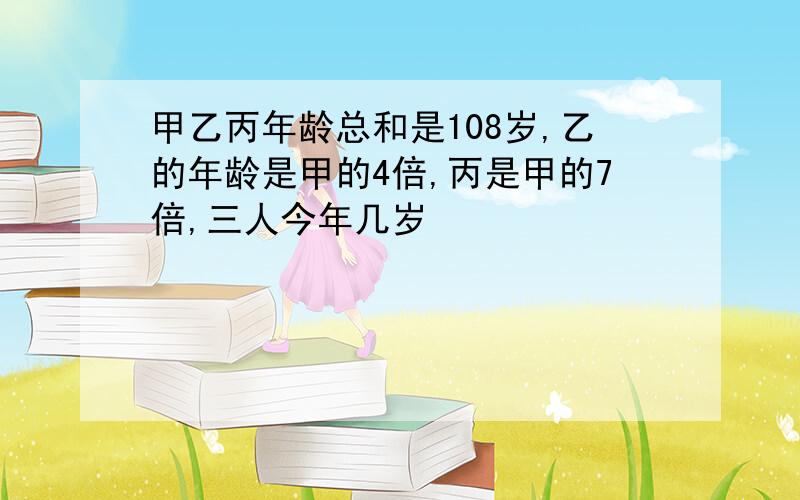 甲乙丙年龄总和是108岁,乙的年龄是甲的4倍,丙是甲的7倍,三人今年几岁